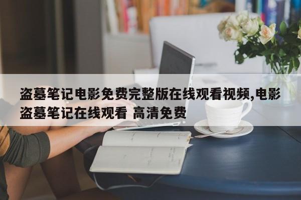 盗墓笔记电影免费完整版在线观看视频,电影盗墓笔记在线观看 高清免费