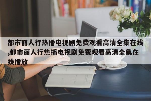 都市丽人行热播电视剧免费观看高清全集在线,都市丽人行热播电视剧免费观看高清全集在线播放