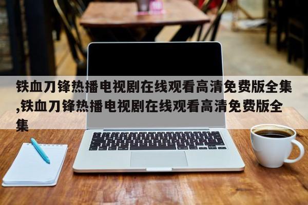 铁血刀锋热播电视剧在线观看高清免费版全集,铁血刀锋热播电视剧在线观看高清免费版全集
