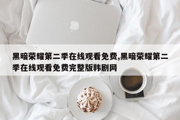 黑暗荣耀第二季在线观看免费,黑暗荣耀第二季在线观看免费完整版韩剧网