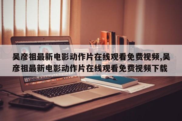 吴彦祖最新电影动作片在线观看免费视频,吴彦祖最新电影动作片在线观看免费视频下载