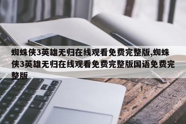 蜘蛛侠3英雄无归在线观看免费完整版,蜘蛛侠3英雄无归在线观看免费完整版国语免费完整版