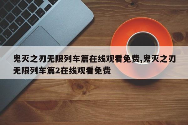 鬼灭之刃无限列车篇在线观看免费,鬼灭之刃无限列车篇2在线观看免费