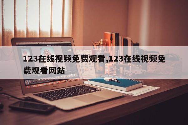 123在线视频免费观看,123在线视频免费观看网站