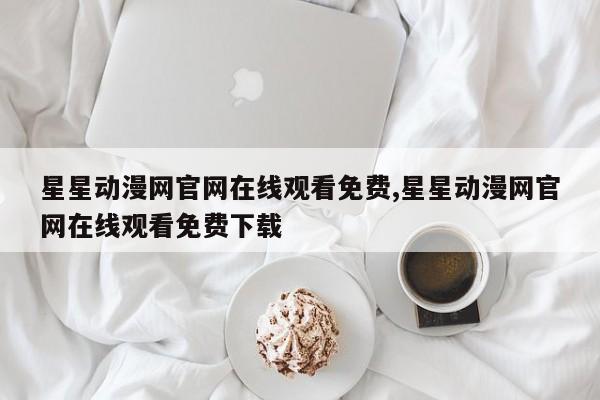 星星动漫网官网在线观看免费,星星动漫网官网在线观看免费下载