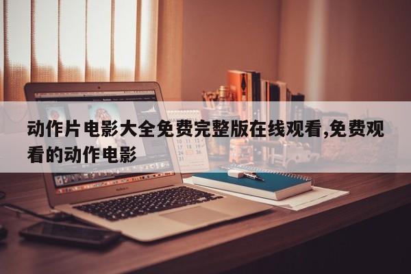 动作片电影大全免费完整版在线观看,免费观看的动作电影