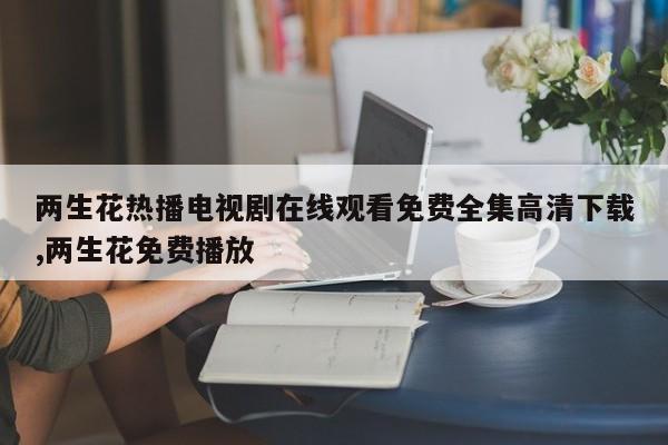 两生花热播电视剧在线观看免费全集高清下载,两生花免费播放