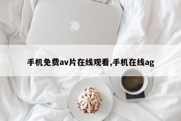手机免费av片在线观看,手机在线ag