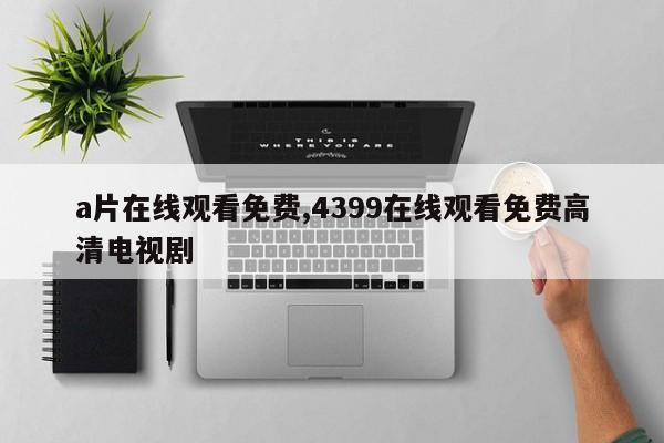 a片在线观看免费,4399在线观看免费高清电视剧
