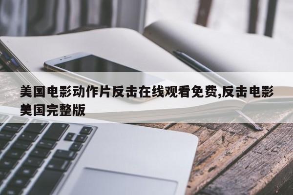 美国电影动作片反击在线观看免费,反击电影美国完整版
