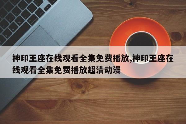 神印王座在线观看全集免费播放,神印王座在线观看全集免费播放超清动漫