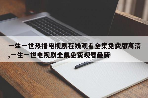 一生一世热播电视剧在线观看全集免费版高清,一生一世电视剧全集免费观看最新