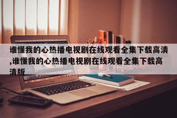 谁懂我的心热播电视剧在线观看全集下载高清,谁懂我的心热播电视剧在线观看全集下载高清版