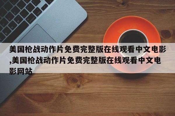 美国枪战动作片免费完整版在线观看中文电影,美国枪战动作片免费完整版在线观看中文电影网站