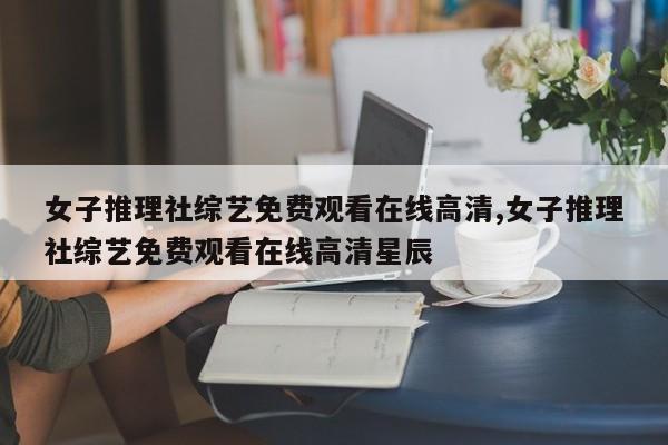 女子推理社综艺免费观看在线高清,女子推理社综艺免费观看在线高清星辰