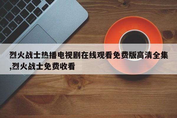烈火战士热播电视剧在线观看免费版高清全集,烈火战士免费收看