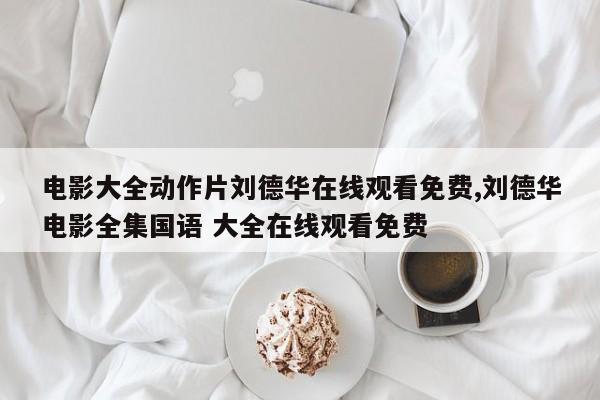 电影大全动作片刘德华在线观看免费,刘德华电影全集国语 大全在线观看免费
