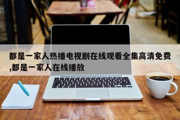 都是一家人热播电视剧在线观看全集高清免费,都是一家人在线播放