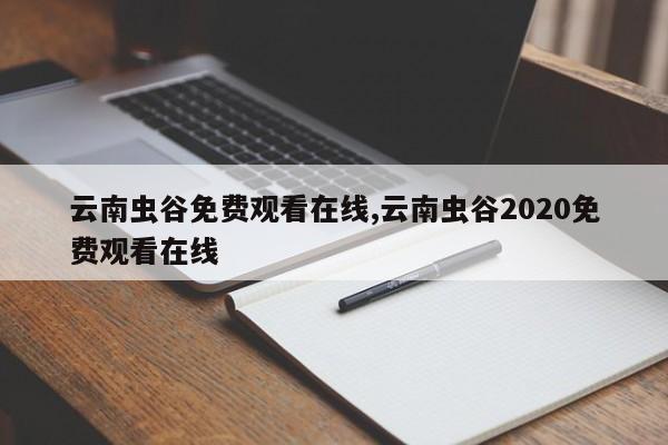 云南虫谷免费观看在线,云南虫谷2020免费观看在线