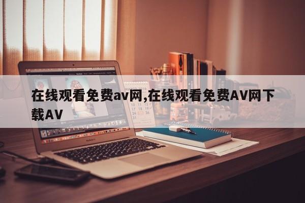 在线观看免费av网,在线观看免费AV网下载AV