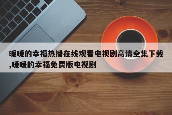 暖暖的幸福热播在线观看电视剧高清全集下载,暖暖的幸福免费版电视剧