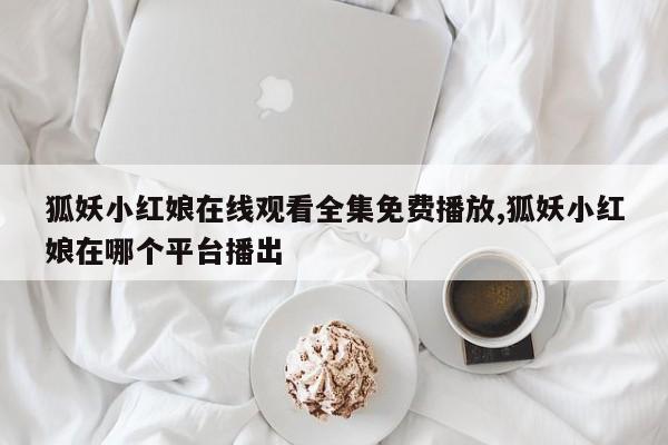 狐妖小红娘在线观看全集免费播放,狐妖小红娘在哪个平台播出