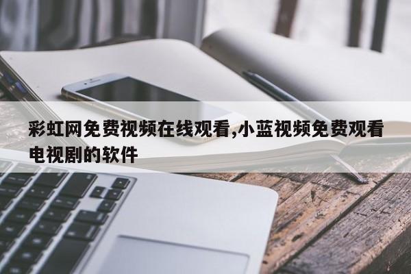 彩虹网免费视频在线观看,小蓝视频免费观看电视剧的软件