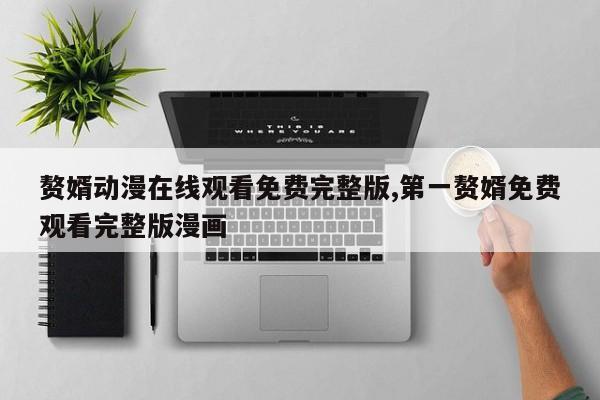 赘婿动漫在线观看免费完整版,第一赘婿免费观看完整版漫画