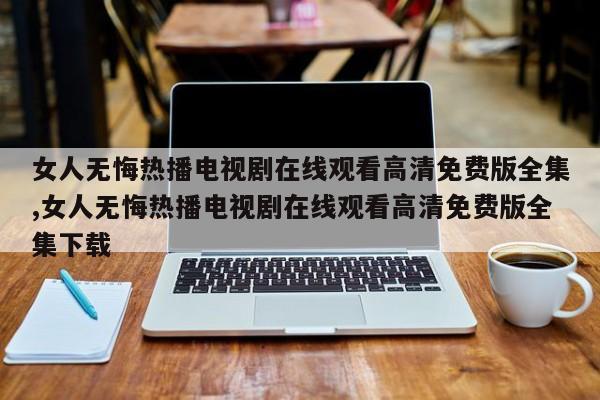 女人无悔热播电视剧在线观看高清免费版全集,女人无悔热播电视剧在线观看高清免费版全集下载