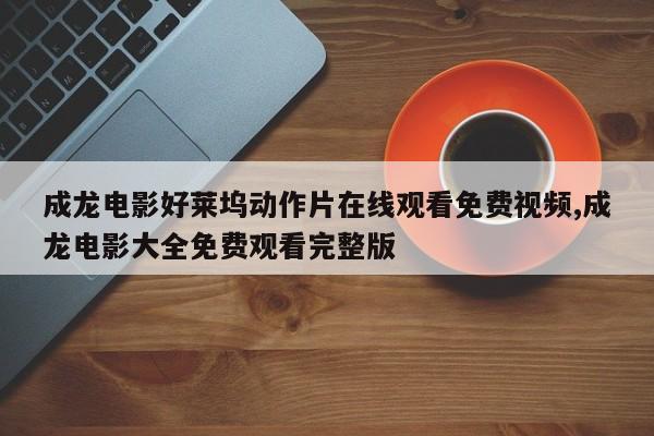 成龙电影好莱坞动作片在线观看免费视频,成龙电影大全免费观看完整版