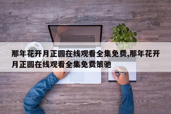 那年花开月正圆在线观看全集免费,那年花开月正圆在线观看全集免费策驰
