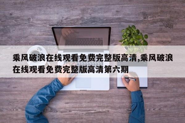 乘风破浪在线观看免费完整版高清,乘风破浪在线观看免费完整版高清第六期