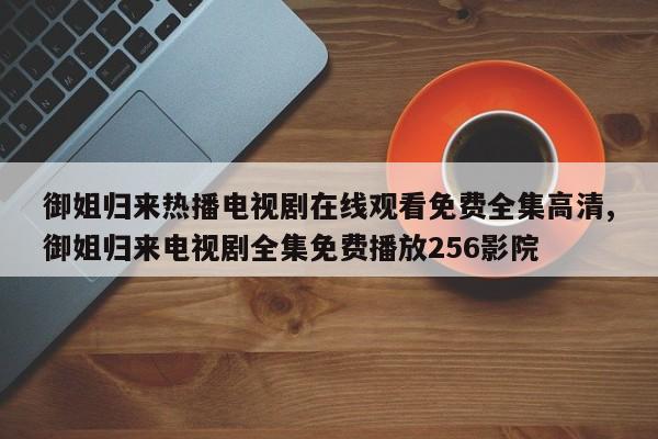 御姐归来热播电视剧在线观看免费全集高清,御姐归来电视剧全集免费播放256影院