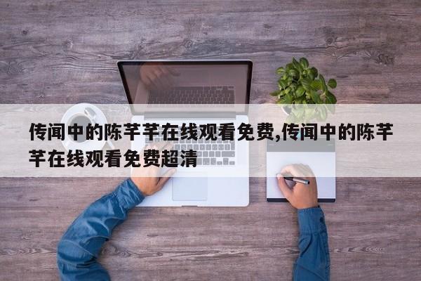 传闻中的陈芊芊在线观看免费,传闻中的陈芊芊在线观看免费超清