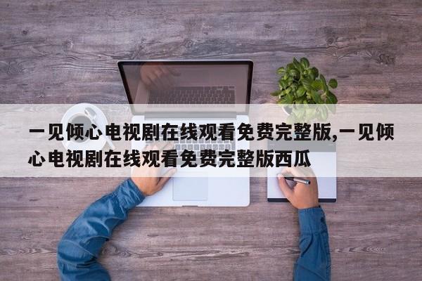 一见倾心电视剧在线观看免费完整版,一见倾心电视剧在线观看免费完整版西瓜