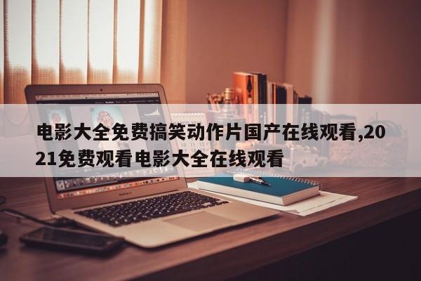 电影大全免费搞笑动作片国产在线观看,2021免费观看电影大全在线观看