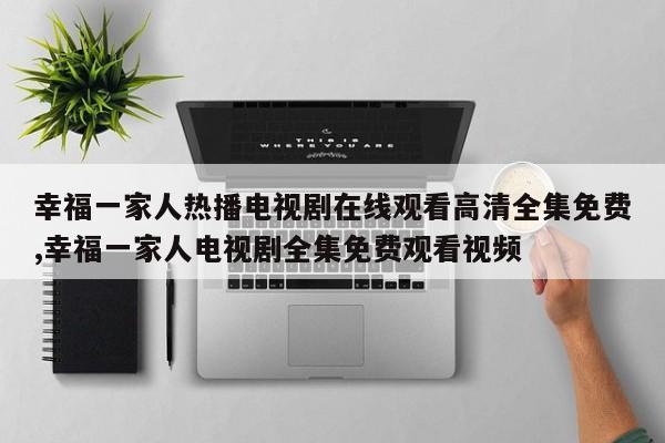 幸福一家人热播电视剧在线观看高清全集免费,幸福一家人电视剧全集免费观看视频