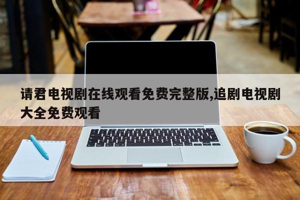 请君电视剧在线观看免费完整版,追剧电视剧大全免费观看