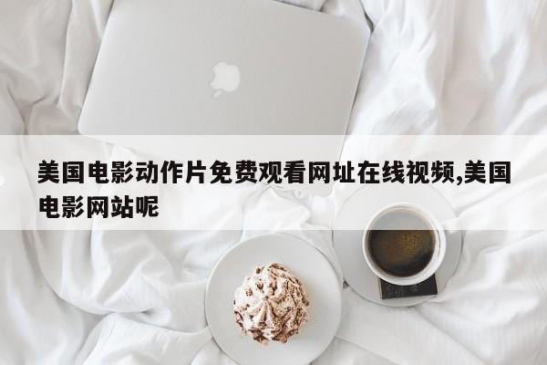 美国电影动作片免费观看网址在线视频,美国电影网站呢