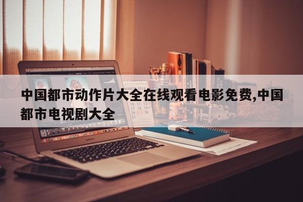 中国都市动作片大全在线观看电影免费,中国都市电视剧大全