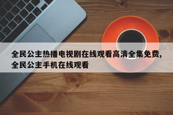 全民公主热播电视剧在线观看高清全集免费,全民公主手机在线观看