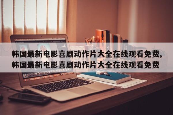 韩国最新电影喜剧动作片大全在线观看免费,韩国最新电影喜剧动作片大全在线观看免费
