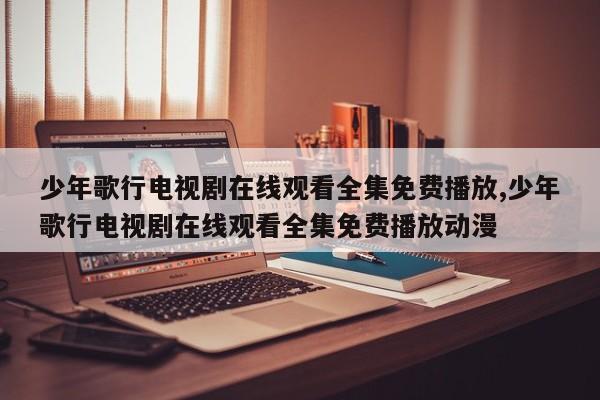少年歌行电视剧在线观看全集免费播放,少年歌行电视剧在线观看全集免费播放动漫