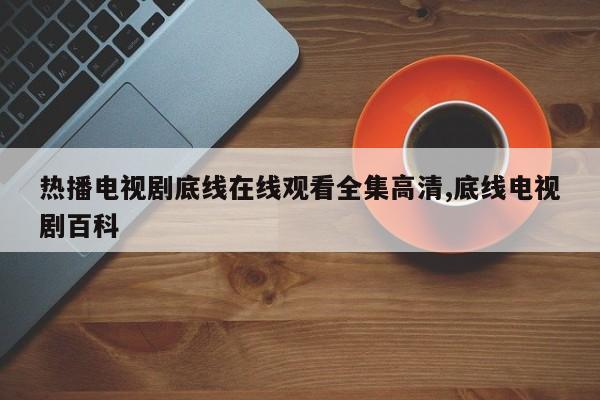 热播电视剧底线在线观看全集高清,底线电视剧百科