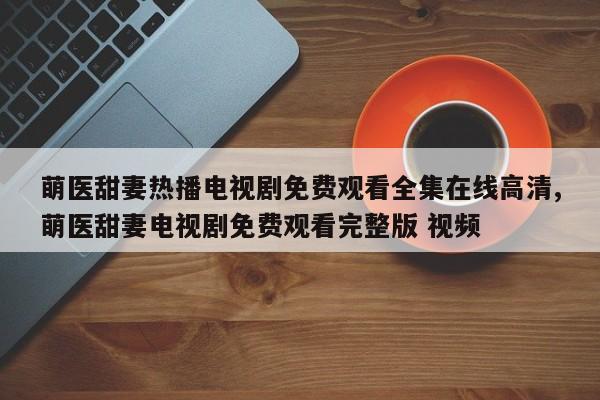 萌医甜妻热播电视剧免费观看全集在线高清,萌医甜妻电视剧免费观看完整版 视频