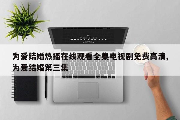 为爱结婚热播在线观看全集电视剧免费高清,为爱结婚第三集