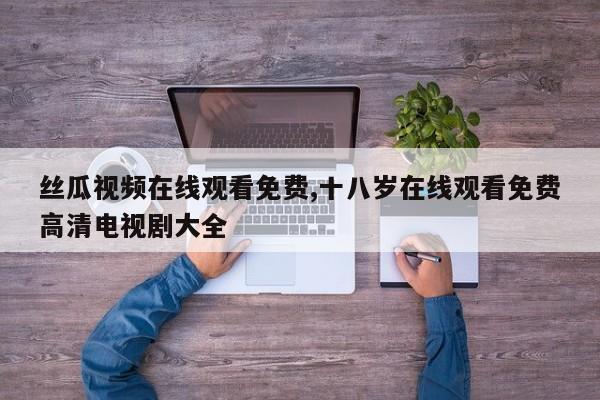 丝瓜视频在线观看免费,十八岁在线观看免费高清电视剧大全