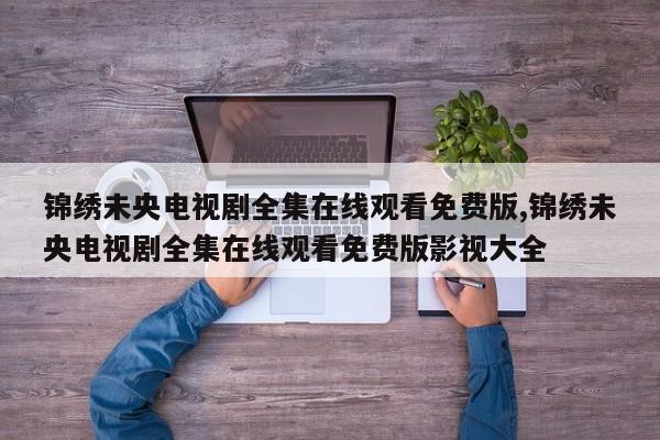 锦绣未央电视剧全集在线观看免费版,锦绣未央电视剧全集在线观看免费版影视大全