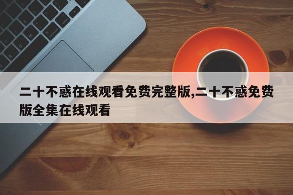 二十不惑在线观看免费完整版,二十不惑免费版全集在线观看