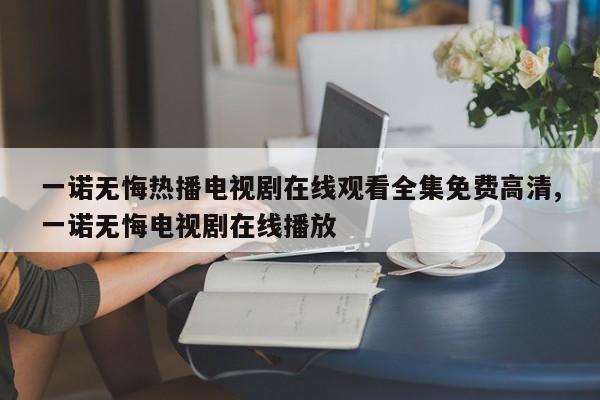 一诺无悔热播电视剧在线观看全集免费高清,一诺无悔电视剧在线播放